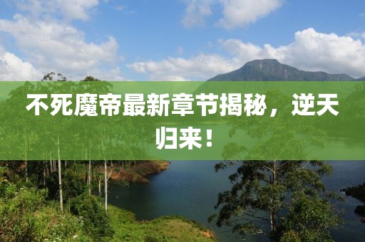 不死魔帝最新章节揭秘，逆天归来！