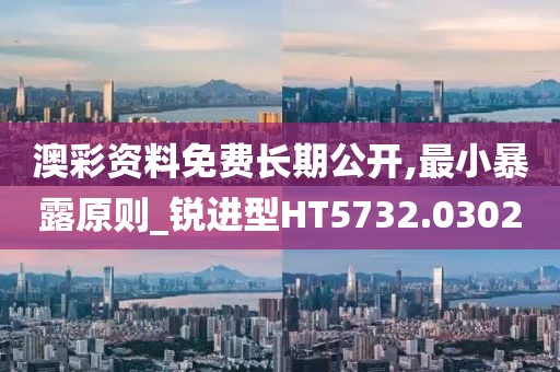 澳彩资料免费长期公开,最小暴露原则_锐进型HT5732.0302