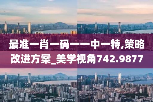 最准一肖一码一一中一特,策略改进方案_美学视角742.9877