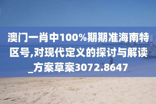 澳门一肖中100%期期准海南特区号,对现代定义的探讨与解读_方案草案3072.8647