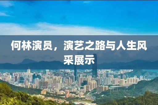 何林演员，演艺之路与人生风采展示