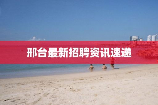 邢台最新招聘资讯速递