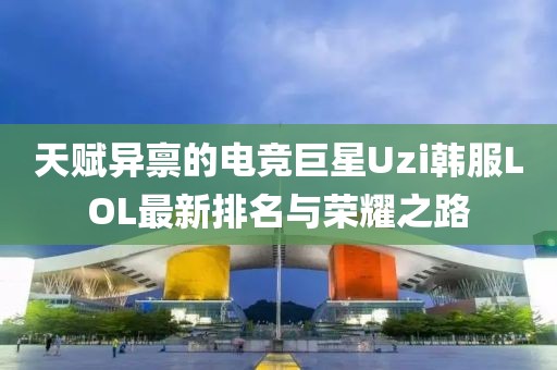 天赋异禀的电竞巨星Uzi韩服LOL最新排名与荣耀之路