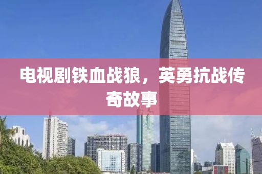 电视剧铁血战狼，英勇抗战传奇故事