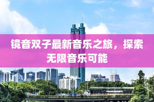 镜音双子最新音乐之旅，探索无限音乐可能