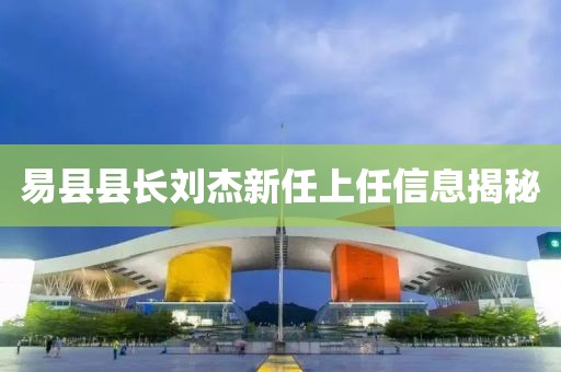 易县县长刘杰新任上任信息揭秘