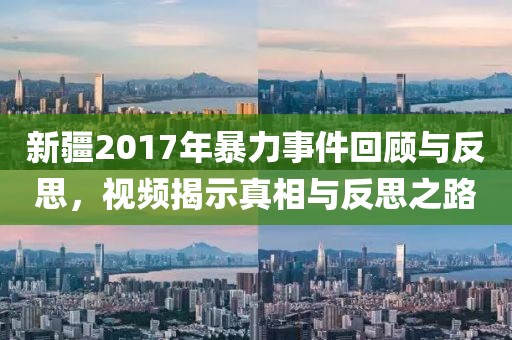 新疆2017年暴力事件回顾与反思，视频揭示真相与反思之路