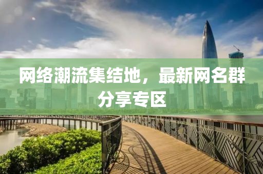 网络潮流集结地，最新网名群分享专区