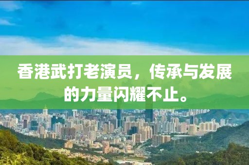 香港武打老演员，传承与发展的力量闪耀不止。