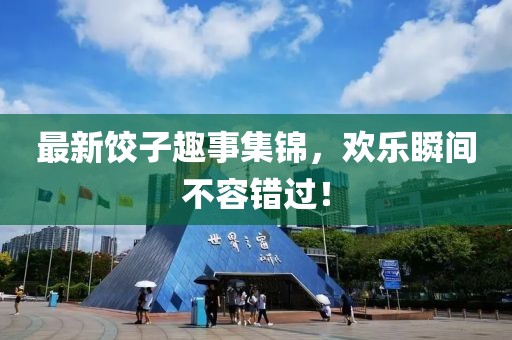 最新饺子趣事集锦，欢乐瞬间不容错过！