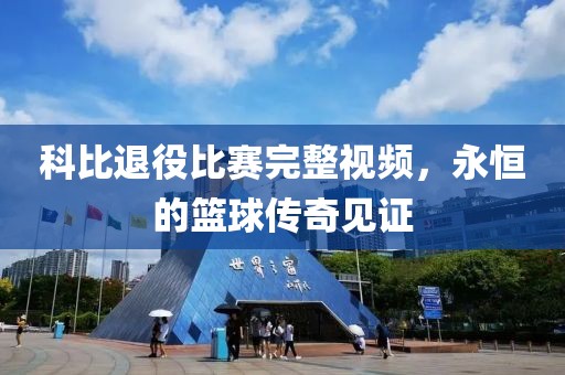 科比退役比赛完整视频，永恒的篮球传奇见证
