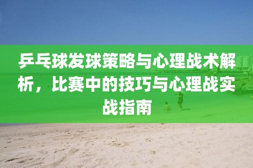 乒乓球发球策略与心理战术解析，比赛中的技巧与心理战实战指南