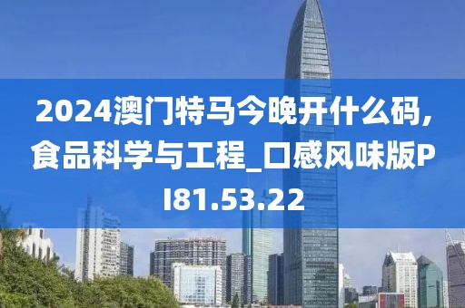 2024澳门特马今晚开什么码,食品科学与工程_口感风味版PI81.53.22