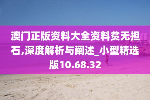 澳门正版资料大全资料贫无担石,深度解析与阐述_小型精选版10.68.32