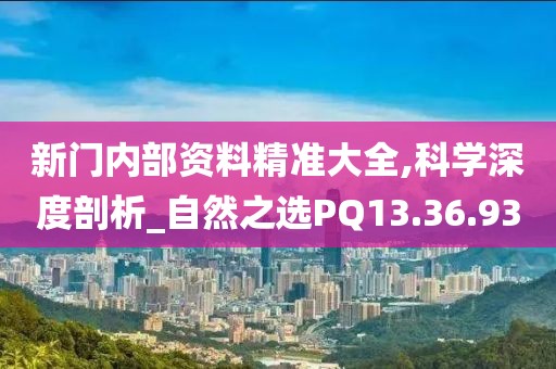 新门内部资料精准大全,科学深度剖析_自然之选PQ13.36.93