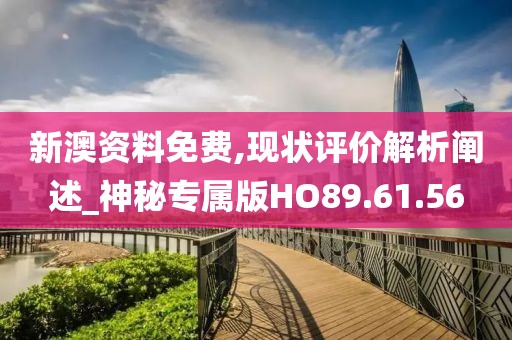 新澳资料免费,现状评价解析阐述_神秘专属版HO89.61.56