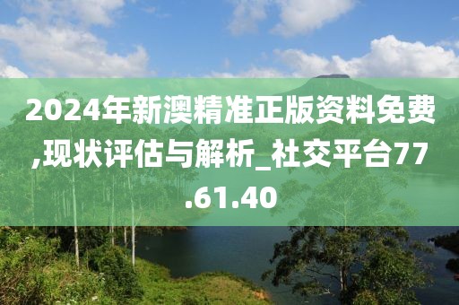2024年新澳精准正版资料免费,现状评估与解析_社交平台77.61.40