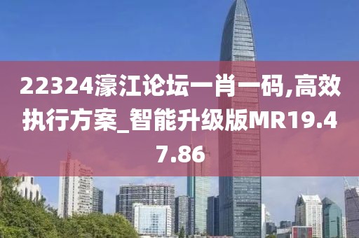 22324濠江论坛一肖一码,高效执行方案_智能升级版MR19.47.86