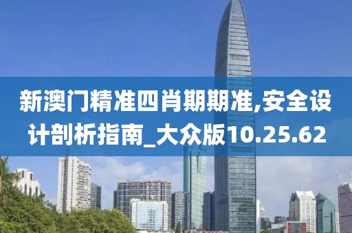 新澳门精准四肖期期准,安全设计剖析指南_大众版10.25.62