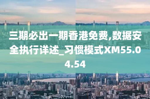 三期必出一期香港免费,数据安全执行详述_习惯模式XM55.04.54