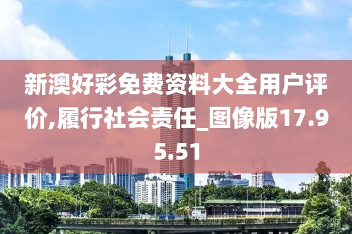 新澳好彩免费资料大全用户评价,履行社会责任_图像版17.95.51