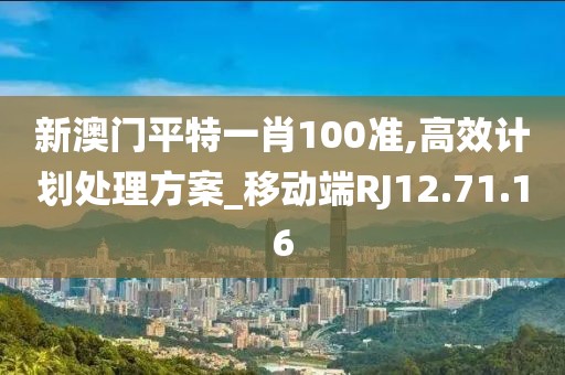 新澳门平特一肖100准,高效计划处理方案_移动端RJ12.71.16
