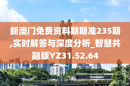 新澳门免费资料期期准235期,实时解答与深度分析_智慧共融版YZ31.52.64