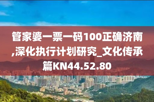 管家婆一票一码100正确济南,深化执行计划研究_文化传承篇KN44.52.80