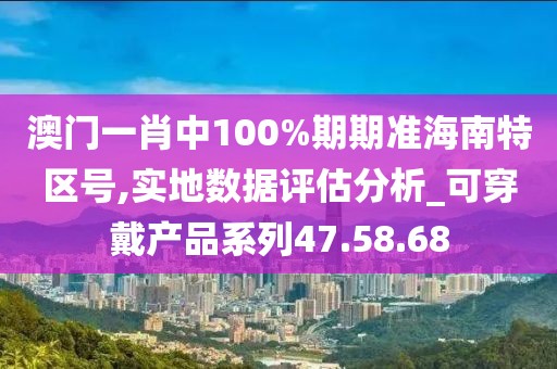 澳门一肖中100%期期准海南特区号,实地数据评估分析_可穿戴产品系列47.58.68