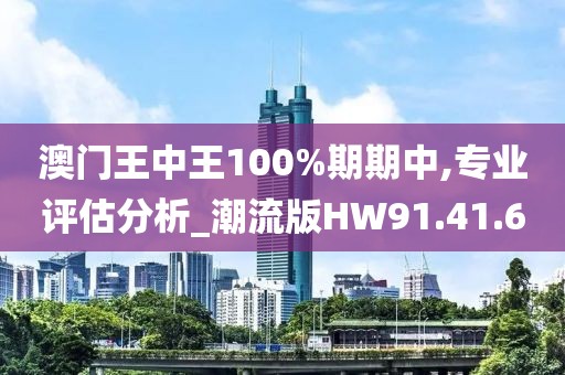 澳门王中王100%期期中,专业评估分析_潮流版HW91.41.60
