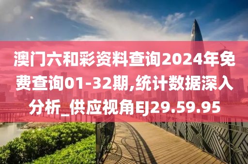 澳门六和彩资料查询2024年免费查询01-32期,统计数据深入分析_供应视角EJ29.59.95