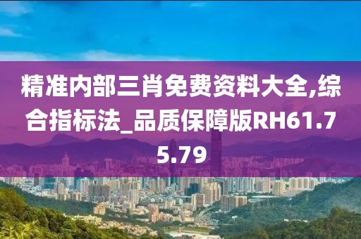 精准内部三肖免费资料大全,综合指标法_品质保障版RH61.75.79