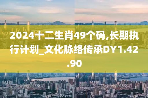 2024十二生肖49个码,长期执行计划_文化脉络传承DY1.42.90