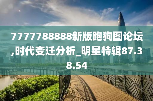7777788888新版跑狗图论坛,时代变迁分析_明星特辑87.38.54