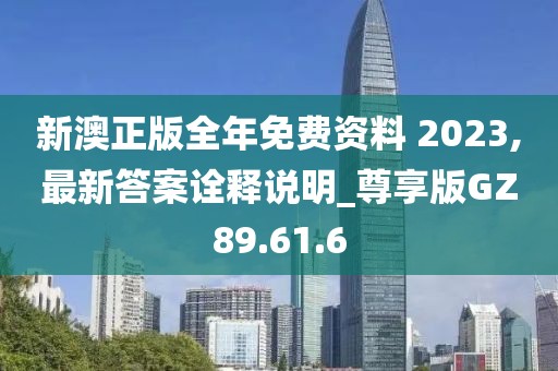 新澳正版全年免费资料 2023,最新答案诠释说明_尊享版GZ89.61.6