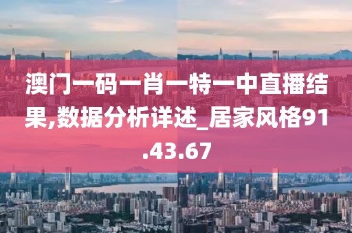 澳门一码一肖一特一中直播结果,数据分析详述_居家风格91.43.67