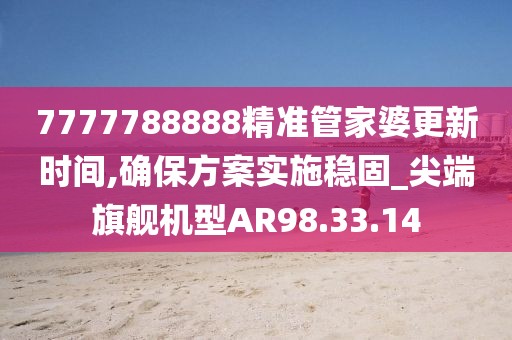 7777788888精准管家婆更新时间,确保方案实施稳固_尖端旗舰机型AR98.33.14