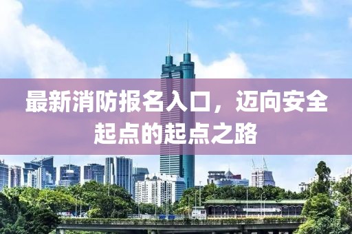 最新消防报名入口，迈向安全起点的起点之路