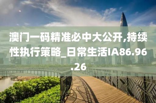 澳门一码精准必中大公开,持续性执行策略_日常生活IA86.96.26