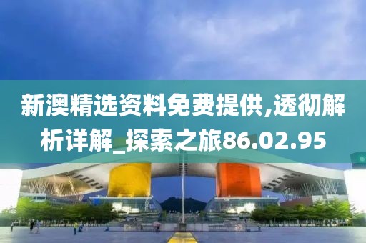 新澳精选资料免费提供,透彻解析详解_探索之旅86.02.95