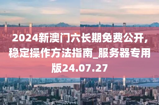 2024新澳门六长期免费公开,稳定操作方法指南_服务器专用版24.07.27
