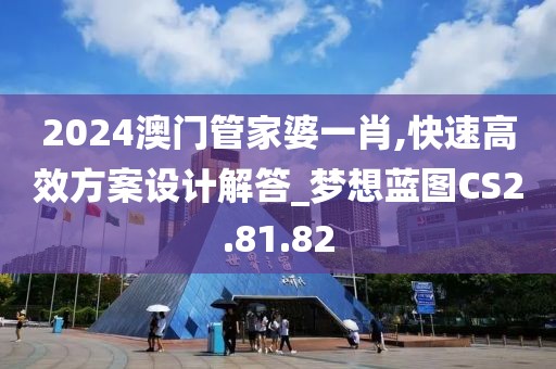 2024澳门管家婆一肖,快速高效方案设计解答_梦想蓝图CS2.81.82