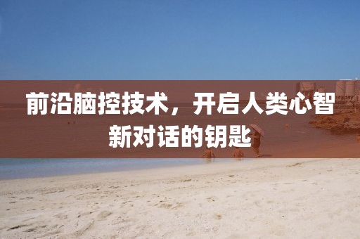 前沿脑控技术，开启人类心智新对话的钥匙