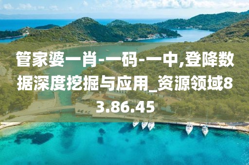 管家婆一肖-一码-一中,登降数据深度挖掘与应用_资源领域83.86.45