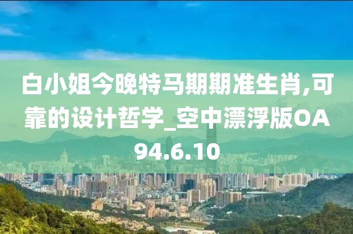 白小姐今晚特马期期准生肖,可靠的设计哲学_空中漂浮版OA94.6.10