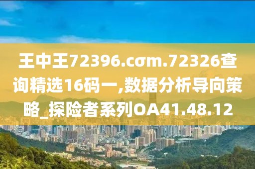 王中王72396.cσm.72326查询精选16码一,数据分析导向策略_探险者系列OA41.48.12