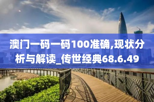 澳门一码一码100准确,现状分析与解读_传世经典68.6.49