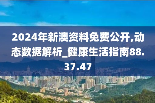 2024年新澳资料免费公开,动态数据解析_健康生活指南88.37.47