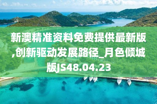 新澳精准资料免费提供最新版,创新驱动发展路径_月色倾城版JS48.04.23