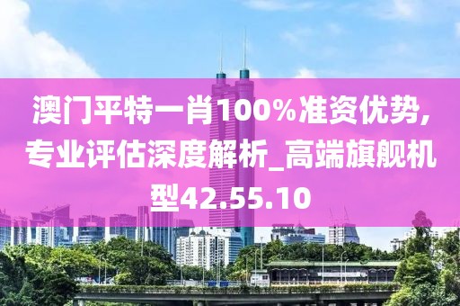 澳门平特一肖100%准资优势,专业评估深度解析_高端旗舰机型42.55.10